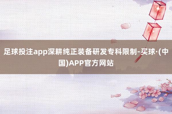 足球投注app深耕纯正装备研发专科限制-买球·(中国)APP官方网站