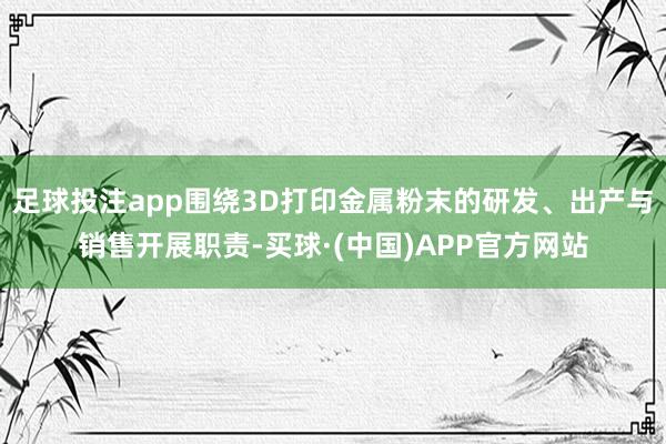 足球投注app围绕3D打印金属粉末的研发、出产与销售开展职责-买球·(中国)APP官方网站