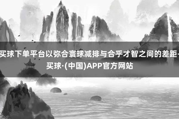 买球下单平台以弥合寰球减排与合乎才智之间的差距-买球·(中国)APP官方网站
