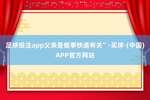 足球投注app父亲是做事快递有关”-买球·(中国)APP官方网站