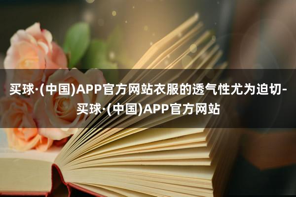 买球·(中国)APP官方网站衣服的透气性尤为迫切-买球·(中国)APP官方网站