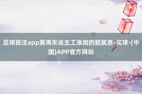 足球投注app莫得东谈主工添加的甜腻感-买球·(中国)APP官方网站