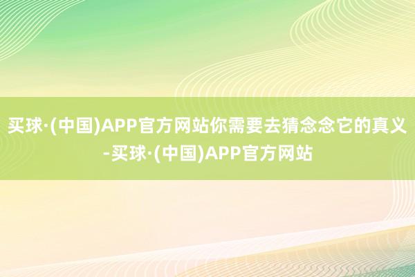 买球·(中国)APP官方网站你需要去猜念念它的真义-买球·(中国)APP官方网站