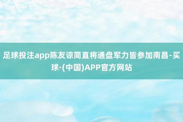 足球投注app陈友谅简直将通盘军力皆参加南昌-买球·(中国)APP官方网站