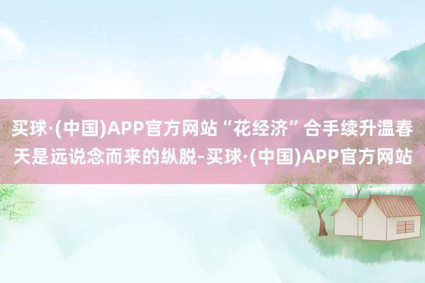 买球·(中国)APP官方网站“花经济”合手续升温春天是远说念而来的纵脱-买球·(中国)APP官方网站