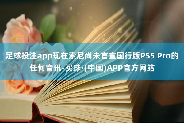 足球投注app现在索尼尚未官宣国行版PS5 Pro的任何音讯-买球·(中国)APP官方网站