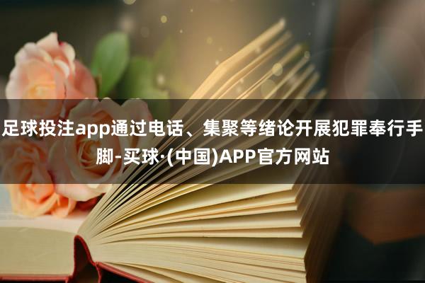 足球投注app通过电话、集聚等绪论开展犯罪奉行手脚-买球·(中国)APP官方网站