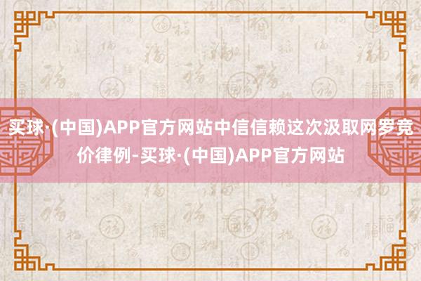 买球·(中国)APP官方网站中信信赖这次汲取网罗竞价律例-买球·(中国)APP官方网站