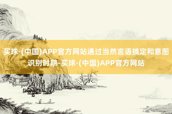 买球·(中国)APP官方网站通过当然言语搞定和意图识别时期-买球·(中国)APP官方网站