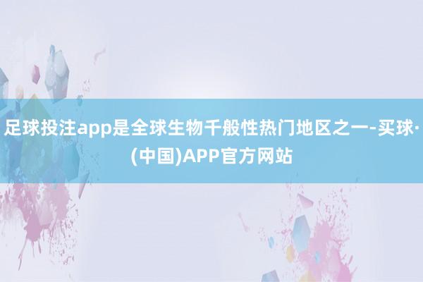 足球投注app是全球生物千般性热门地区之一-买球·(中国)APP官方网站