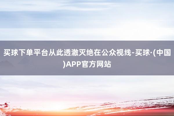 买球下单平台从此透澈灭绝在公众视线-买球·(中国)APP官方网站