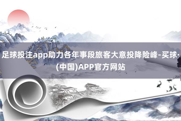 足球投注app助力各年事段旅客大意投降险峰-买球·(中国)APP官方网站