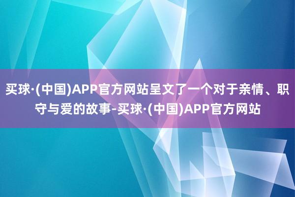 买球·(中国)APP官方网站呈文了一个对于亲情、职守与爱的故事-买球·(中国)APP官方网站