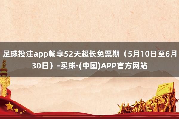 足球投注app畅享52天超长免票期（5月10日至6月30日）-买球·(中国)APP官方网站