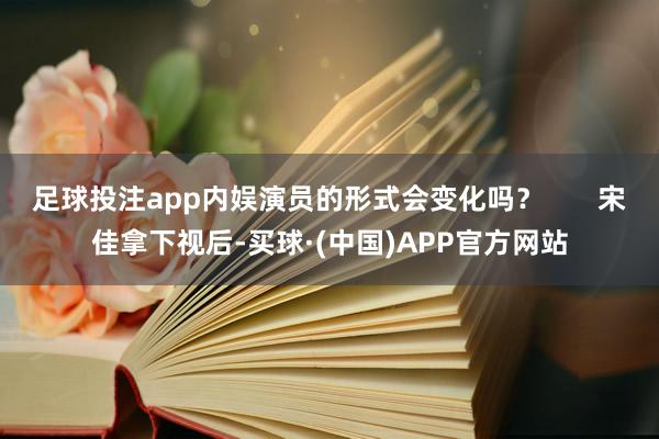 足球投注app内娱演员的形式会变化吗？       宋佳拿下视后-买球·(中国)APP官方网站