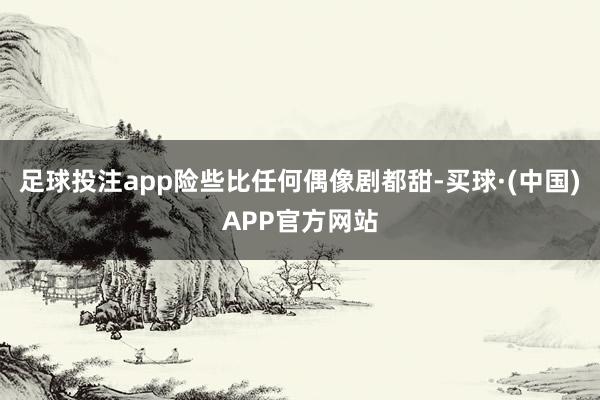 足球投注app险些比任何偶像剧都甜-买球·(中国)APP官方网站