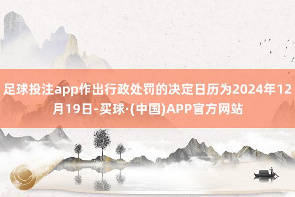 足球投注app作出行政处罚的决定日历为2024年12月19日-买球·(中国)APP官方网站