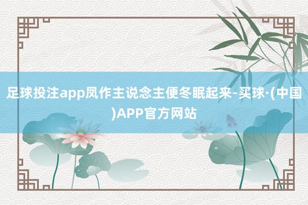 足球投注app凤作主说念主便冬眠起来-买球·(中国)APP官方网站