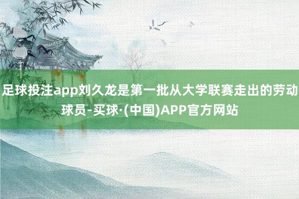 足球投注app刘久龙是第一批从大学联赛走出的劳动球员-买球·(中国)APP官方网站