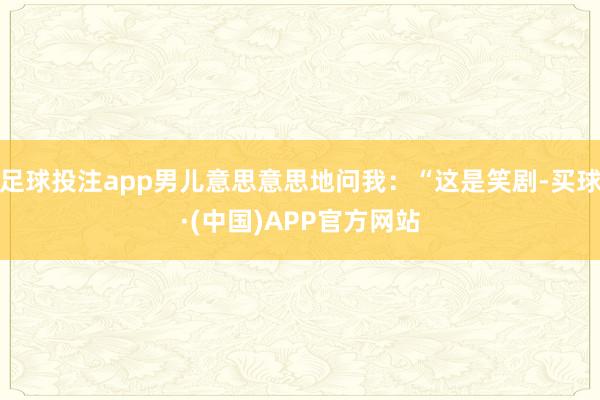足球投注app男儿意思意思地问我:“这是笑剧-买球·(中国)APP官方网站