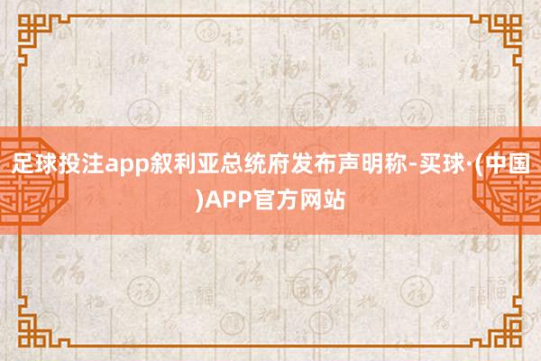 足球投注app叙利亚总统府发布声明称-买球·(中国)APP官方网站