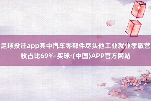足球投注app其中汽车零部件尽头他工业就业孝敬营收占比69%-买球·(中国)APP官方网站