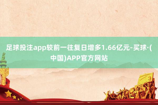 足球投注app较前一往复日增多1.66亿元-买球·(中国)APP官方网站