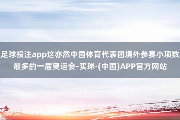 足球投注app这亦然中国体育代表团境外参赛小项数最多的一届奥运会-买球·(中国)APP官方网站