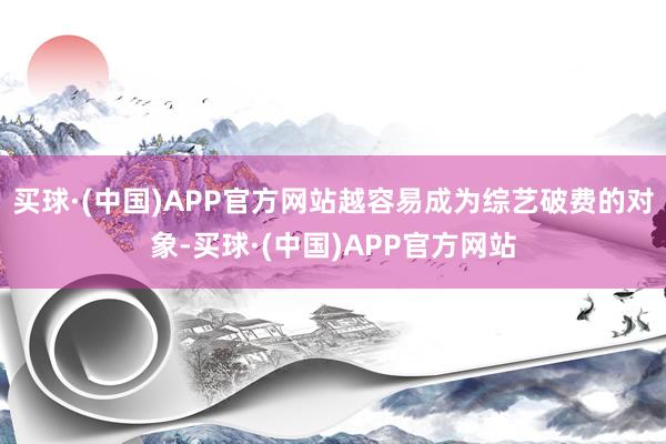 买球·(中国)APP官方网站越容易成为综艺破费的对象-买球·(中国)APP官方网站