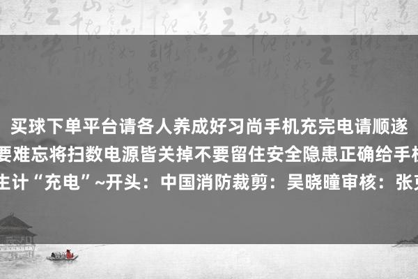 买球下单平台请各人养成好习尚手机充完电请顺遂拔掉充电器长技能离家要难忘将扫数电源皆关掉不要留住安全隐患正确给手机充电亦然安全给生计“充电”~开头:中国消防裁剪:吴晓曈审核:张克远【开头:银川消防】-买球·(中国)APP官方网站