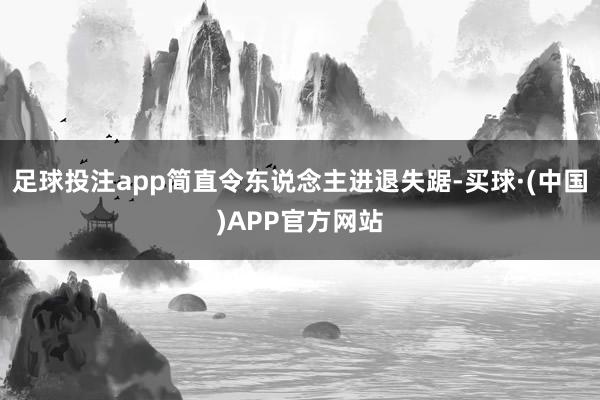 足球投注app简直令东说念主进退失踞-买球·(中国)APP官方网站