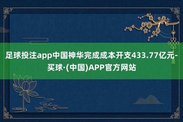 足球投注app中国神华完成成本开支433.77亿元-买球·(中国)APP官方网站