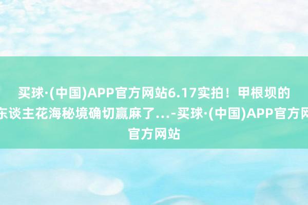 买球·(中国)APP官方网站6.17实拍！甲根坝的无东谈主花海秘境确切赢麻了…-买球·(中国)APP官方网站