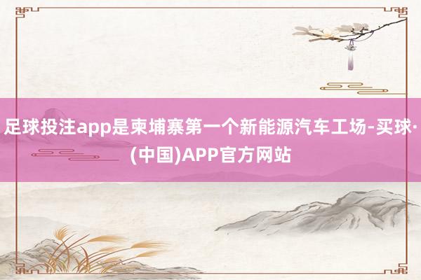 足球投注app是柬埔寨第一个新能源汽车工场-买球·(中国)APP官方网站