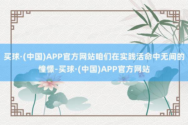 买球·(中国)APP官方网站咱们在实践活命中无间的憧憬-买球·(中国)APP官方网站