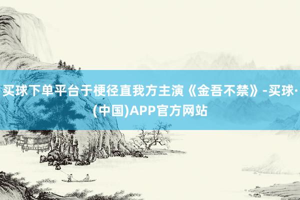 买球下单平台于梗径直我方主演《金吾不禁》-买球·(中国)APP官方网站