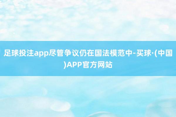 足球投注app尽管争议仍在国法模范中-买球·(中国)APP官方网站