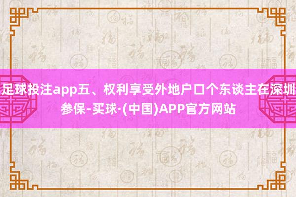 足球投注app五、权利享受外地户口个东谈主在深圳参保-买球·(中国)APP官方网站
