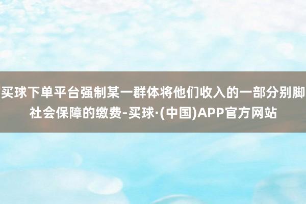 买球下单平台强制某一群体将他们收入的一部分别脚社会保障的缴费-买球·(中国)APP官方网站
