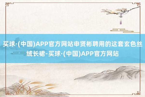 买球·(中国)APP官方网站申贤彬聘用的这套玄色丝绒长裙-买球·(中国)APP官方网站
