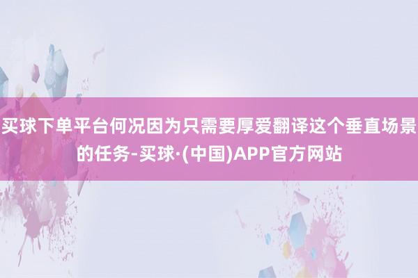 买球下单平台何况因为只需要厚爱翻译这个垂直场景的任务-买球·(中国)APP官方网站