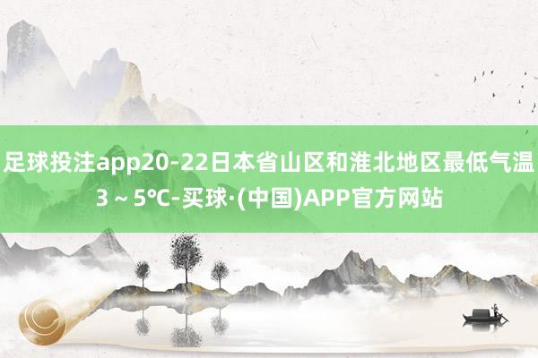 足球投注app20-22日本省山区和淮北地区最低气温3～5℃-买球·(中国)APP官方网站