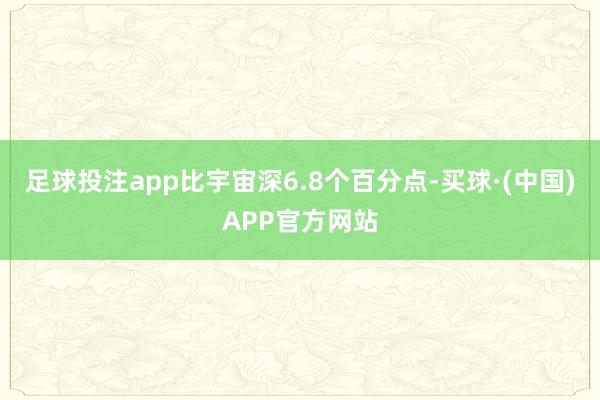 足球投注app比宇宙深6.8个百分点-买球·(中国)APP官方网站