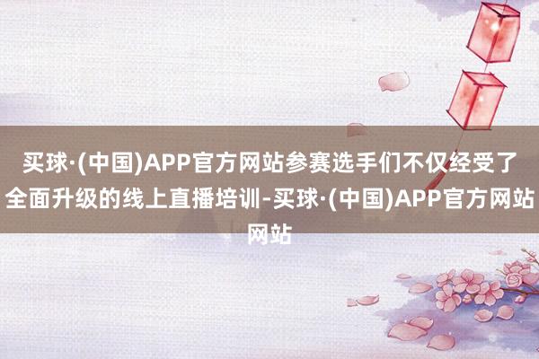 买球·(中国)APP官方网站参赛选手们不仅经受了全面升级的线上直播培训-买球·(中国)APP官方网站
