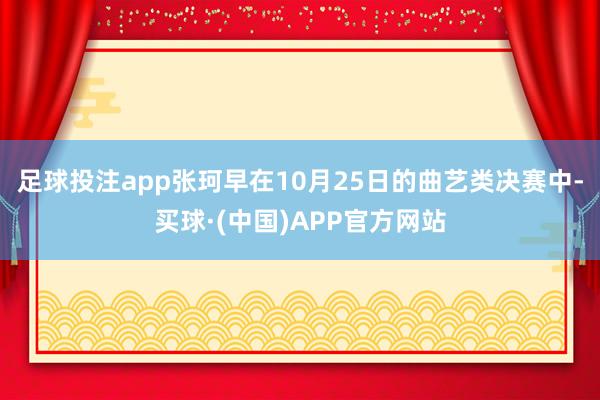 足球投注app张珂早在10月25日的曲艺类决赛中-买球·(中国)APP官方网站