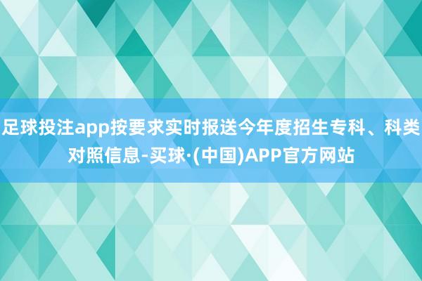 足球投注app按要求实时报送今年度招生专科、科类对照信息-买球·(中国)APP官方网站
