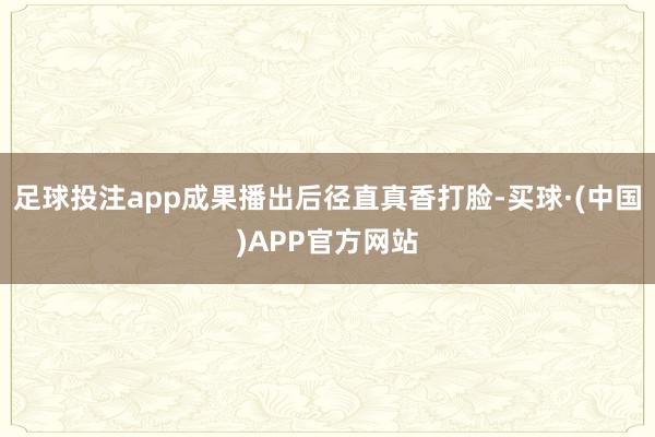 足球投注app成果播出后径直真香打脸-买球·(中国)APP官方网站