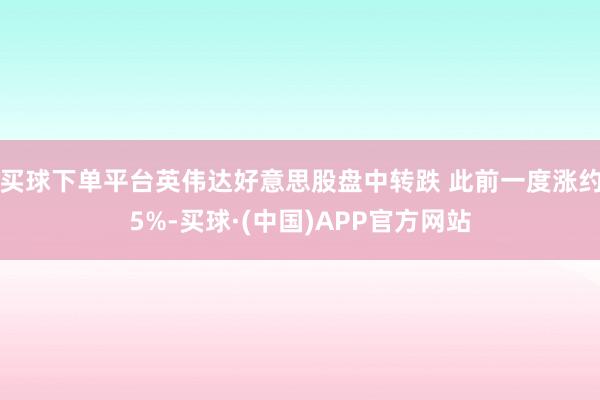 买球下单平台英伟达好意思股盘中转跌 此前一度涨约5%-买球·(中国)APP官方网站