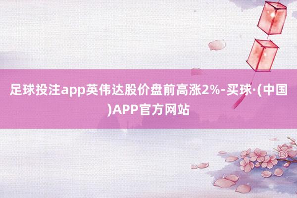 足球投注app英伟达股价盘前高涨2%-买球·(中国)APP官方网站