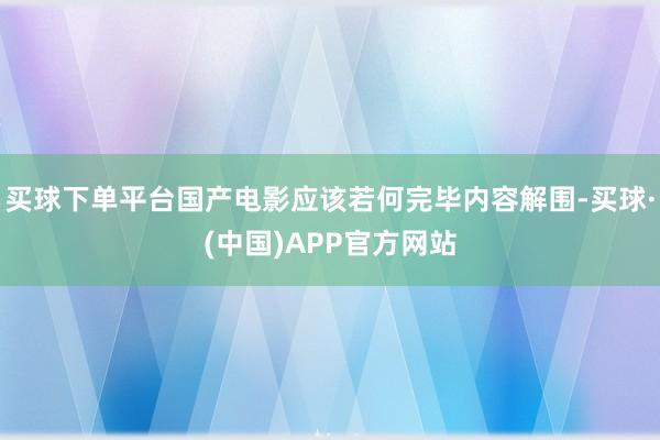 买球下单平台国产电影应该若何完毕内容解围-买球·(中国)APP官方网站